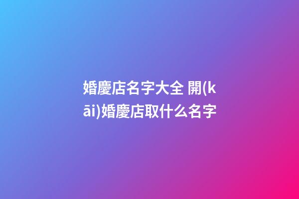 婚慶店名字大全 開(kāi)婚慶店取什么名字-第1張-店鋪起名-玄機(jī)派